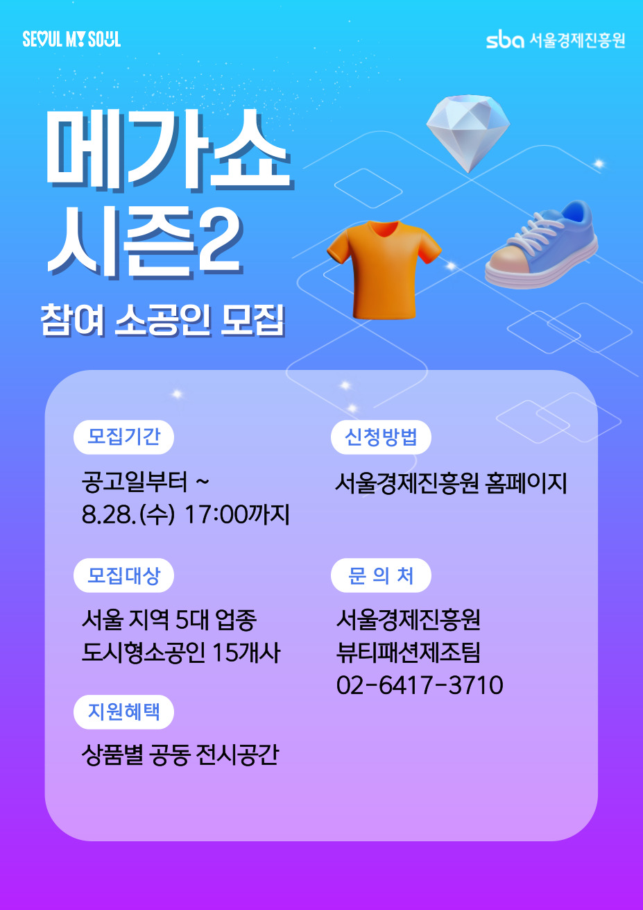 SEOUL MY SOUL sba 서울경제진흥원 메가쇼 시즌2 참여 소공인 모집 모집기간: 공고일부터 ~ 8.28.(수) 17:00까지 모집대상: 서울 지역 5대 업종 도시형소공인 15개사 지원혜택: 상품별 공동 전시공간 신청방법: 서울경제진흥원 홈페이지 문의처: 서울경제진흥원 뷰티패션제조팀 02-6417-3710