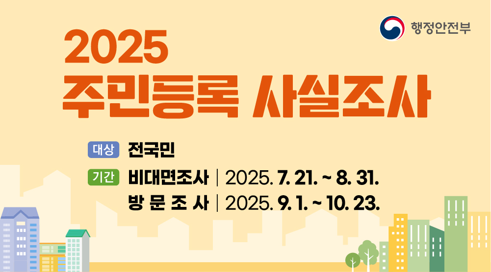 2025 주민등록 사실조사
대상: 전국민
기간: 비대면조사 | 2025.7.21. ~ 8.31.
       방문조사 | 2025.9.1.~ 10.23.
