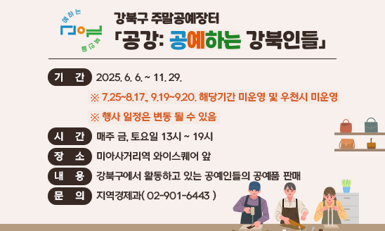 강북구 주말공예장터 「공강: 공예하는 강북인들」

기    간: 2025. 6. 6. ~ 11. 29. 
  ※ 7.25~8.17., 9.19~9.20. 해당기간 미운영 및 우천시 미운영
  ※ 행사 일정은 변동 될 수 있음
시    간: 매주 금, 토요일 13시 ~ 19시
장    소: 미아사거리역 와이스퀘어 앞
내    용: 강북구에서 활동하고 있는 공예인들의 공예품 판매
문    의: 지역경제과(☎02-901-6443)


