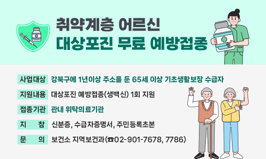 취약계층 어르신 대상포진 무료 예방접종

○ 사업대상 : 강북구에 1년이상 주소를 둔 65세 이상 기초생활보장 수급자
○ 지원내용 : 대상포진 예방접종(생백신) 1회 지원
○ 접종기관 : 관내 위탁의료기관
○ 지    참 : 신분증, 수급자증명서, 주민등록초본
○ 문    의 : 보건소 지역보건과(☎02-901-7678, 7786)



