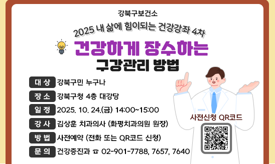 ○ 대 상: 강북구민 누구나
○ 장 소: 강북구청 4층 대강당
○ 일 정: 2025. 10. 24.(금) 14:00~15:00
○ 강 사: 김상훈 치과의사 (화평치과의원 원장)
○ 방 법: 사전예약 (전화 또는 QR코드 신청)
○ 문 의: 건강증진과 ☎ 02-901-7788, 7657, 7640