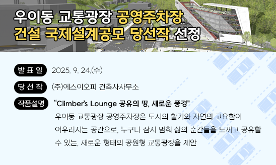 ○ 발 표 일: 2025. 9. 24.(수)
○ 당 선 작: (주)에스이오피 건축사사무소
○ 작품설명: “Climber's Lounge 공유의 땅, 새로운 풍경"
우이동 교통광장 공영주차장은 도시의 활기와 자연의 고요함이 어우러지는 공간으로, 누구나 잠시 멈춰 삶의 순간들을 느끼고 공유할 수 있는, 새로운 형태의 공원형 교통광장을 제안