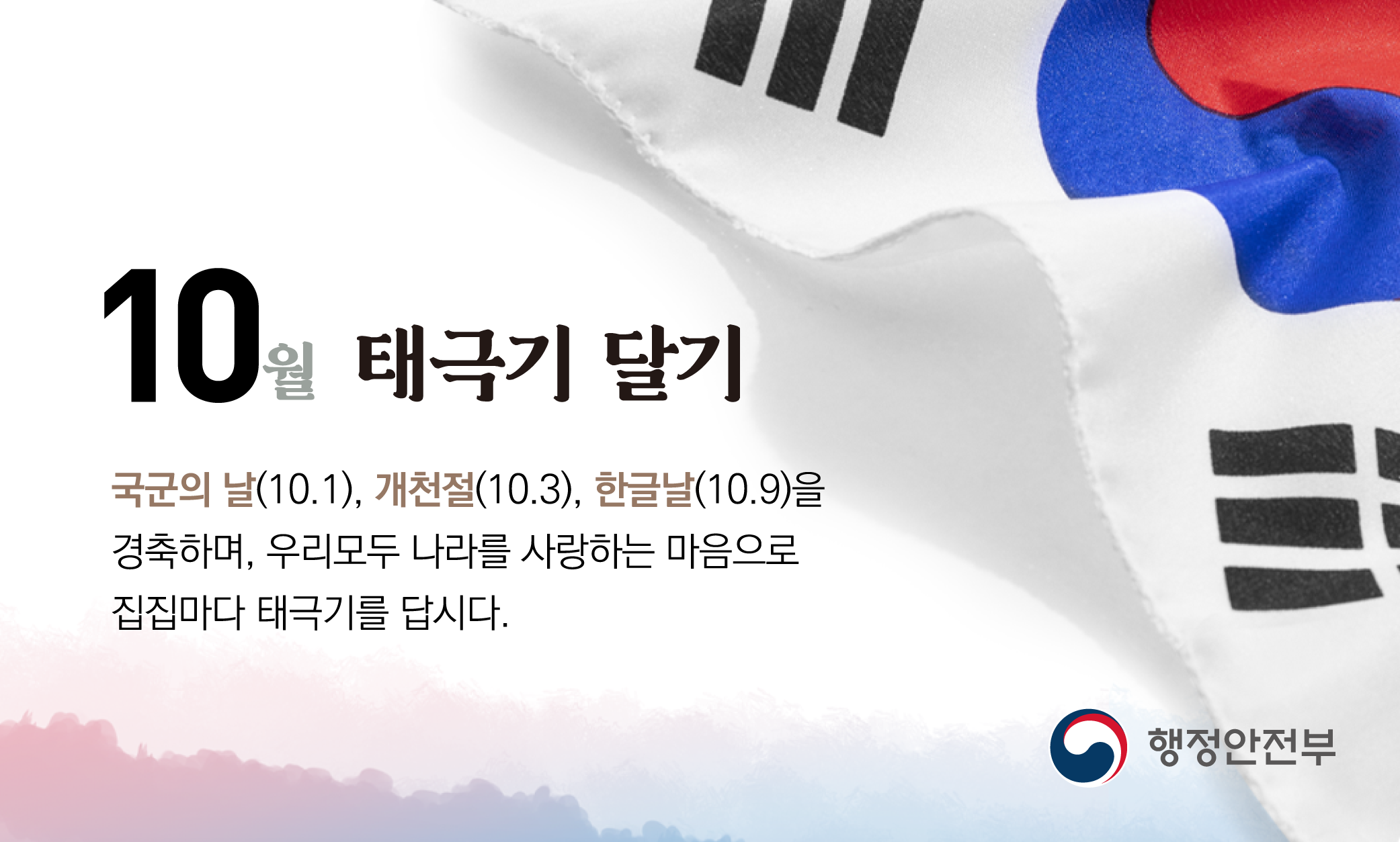 국군의 날(10.1.), 개천절(10.3.), 한글날(10.9.)을 경축하며, 우리모두 나라를 사랑하는 마음으로 집집마다 태극기를 답시다.
