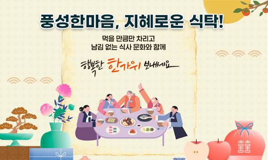 풍성한마음, 지혜로운 식탁
먹을 만큼만 차리고
남김 없는 식사 문화와 함께

행복한 한가위 보내세요