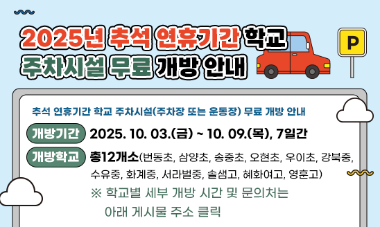 추석 연휴기간 학교 주차시설(주차장 또는 운동장) 무료 개방 안내 
  ○ 개방기간: 2025. 10. 03.(금) ~ 10. 09.(목), 7일간
  ○ 개방학교: 총12개소(번동초, 삼양초, 송중초, 오현초, 우이초,          강북중, 수유중, 화계중, 서라벌중, 솔샘고,          혜화여고, 영훈고)
 ※ 학교별 세부 개방 시간 및 문의처는 아래 게시물 주소 클릭