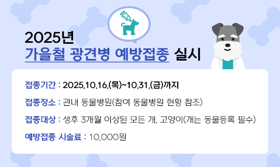 ○ 접종기간 : 2025.10.16.(목)~10.31.(금)까지
○ 접종장소 : 관내 동물병원(참여 동물병원 현황 참조)
○ 접종대상 : 생후 3개월 이상된 모든 개, 고양이(개는 동물등록 필수)
○ 예방접종 시술료 : 10,000원