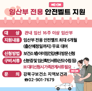 임산부 전용 안전벨트 지원
○ 대    상: 관내 임신 16주 이상 임산부
○ 지원내용: 임산부 전용 안전벨트 최대 6개월(출산예정일까지) 무료 대여
○ 신청방법: 보건소 1층 아이맘건강센터 방문 신청
○ 구비서류: 신분증 및 임신확인서류(산모수첩 등)
            ※ 대리신청시 가족관계서류 필요
○ 문    의: 강북구보건소 지역보건과 ☎02-901-7679



